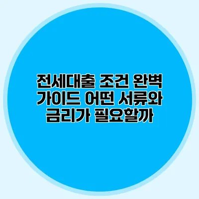 전세대출 조건 완벽 가이드 어떤 서류와 금리가 필요할까?