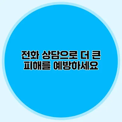 전화 상담으로 더 큰 피해를 예방하세요