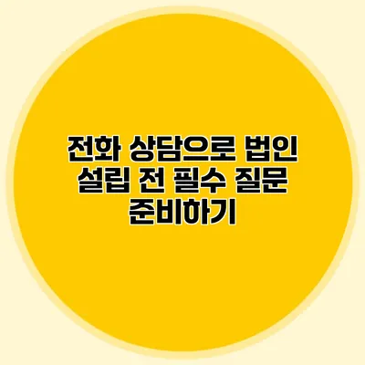 전화 상담으로 법인 설립 전 필수 질문 준비하기