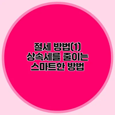 절세 방법(1) 상속세를 줄이는 스마트한 방법