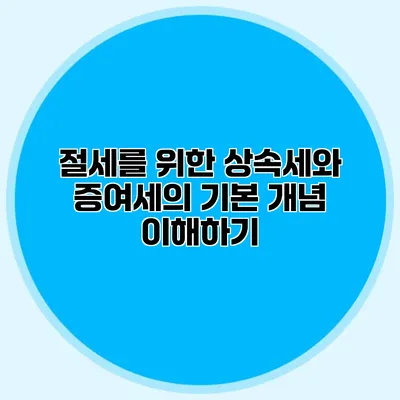 절세를 위한 상속세와 증여세의 기본 개념 이해하기