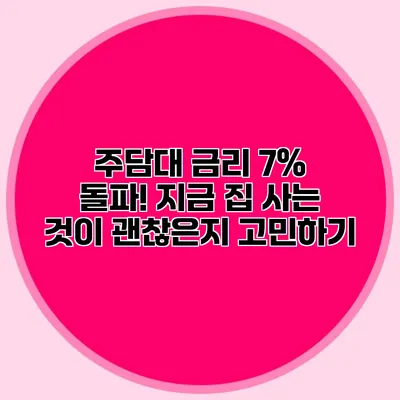 주담대 금리 7% 돌파! 지금 집 사는 것이 괜찮은지 고민하기