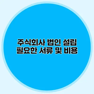 주식회사 법인 설립 필요한 서류 및 비용