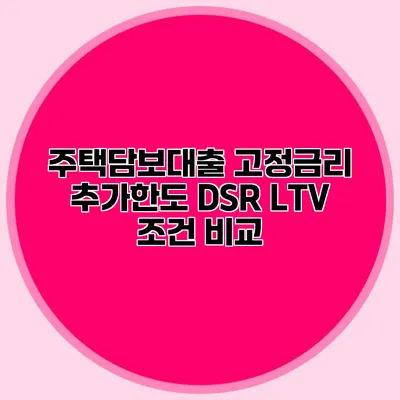 주택담보대출 고정금리 추가한도 DSR LTV 조건 비교