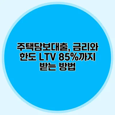 주택담보대출, 금리와 한도 LTV 85%까지 받는 방법