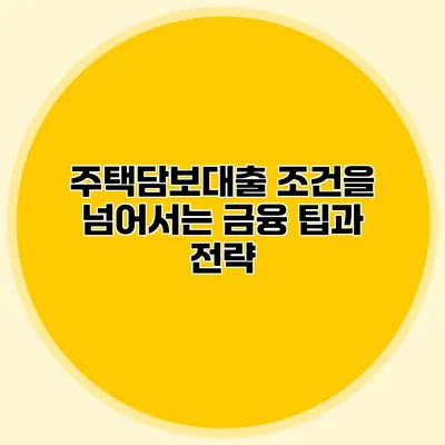 주택담보대출 조건을 넘어서는 금융 팁과 전략