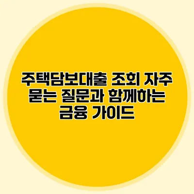 주택담보대출 조회 자주 묻는 질문과 함께하는 금융 가이드