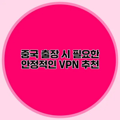 중국 출장 시 필요한 안정적인 VPN 추천