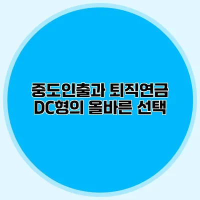 중도인출과 퇴직연금 DC형의 올바른 선택