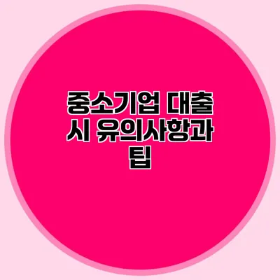 중소기업 대출 시 유의사항과 팁