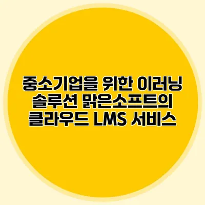 중소기업을 위한 이러닝 솔루션 맑은소프트의 클라우드 LMS 서비스