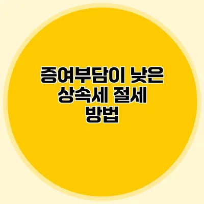 증여부담이 낮은 상속세 절세 방법