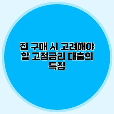 집 구매 시 고려해야 할 고정금리 대출의 특징