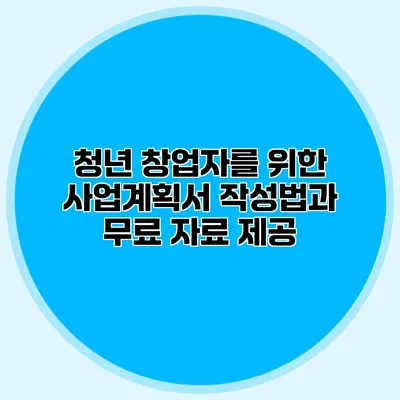 청년 창업자를 위한 사업계획서 작성법과 무료 자료 제공