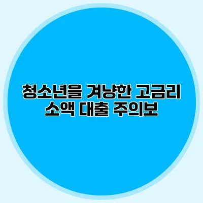 청소년을 겨냥한 고금리 소액 대출 주의보