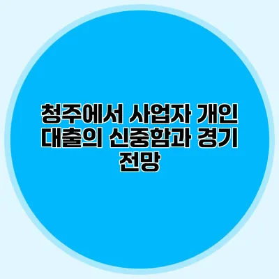 청주에서 사업자 개인 대출의 신중함과 경기 전망