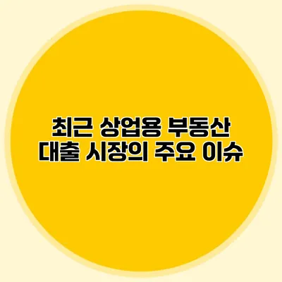 최근 상업용 부동산 대출 시장의 주요 이슈