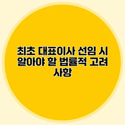 최초 대표이사 선임 시 알아야 할 법률적 고려 사항