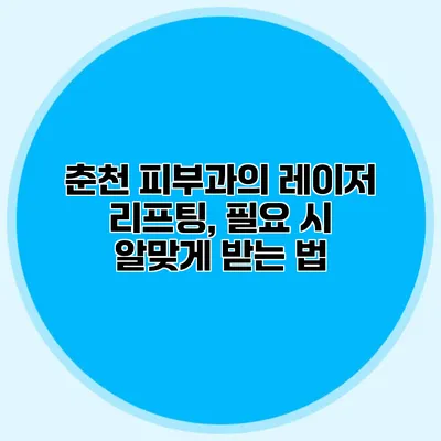 춘천 피부과의 레이저 리프팅, 필요 시 알맞게 받는 법