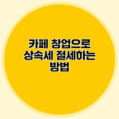 카페 창업으로 상속세 절세하는 방법