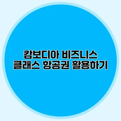 캄보디아 비즈니스 클래스 항공권 활용하기