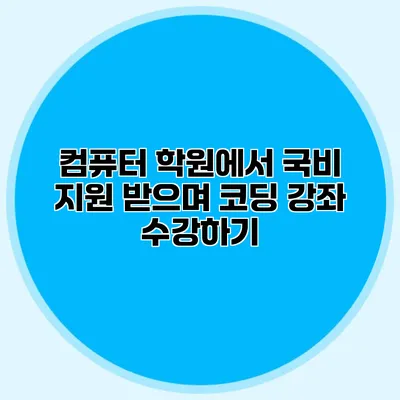 컴퓨터 학원에서 국비 지원 받으며 코딩 강좌 수강하기