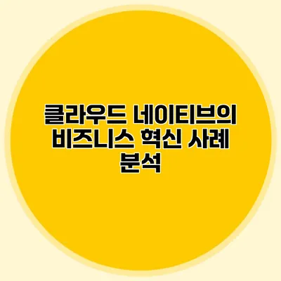 클라우드 네이티브의 비즈니스 혁신 사례 분석