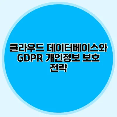 클라우드 데이터베이스와 GDPR 개인정보 보호 전략