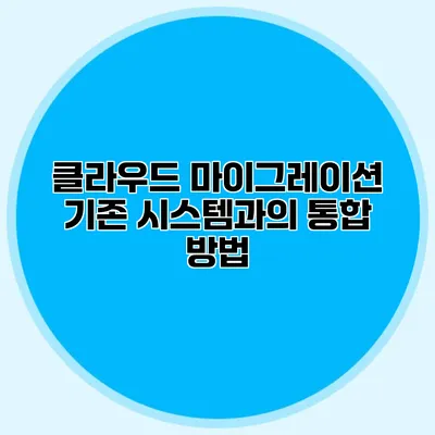 클라우드 마이그레이션 기존 시스템과의 통합 방법