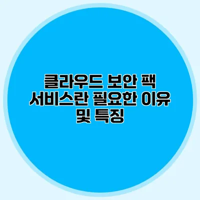 클라우드 보안 팩 서비스란? 필요한 이유 및 특징