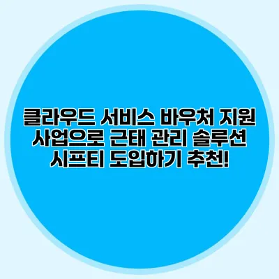 클라우드 서비스 바우처 지원 사업으로 근태 관리 솔루션 시프티 도입하기 추천!