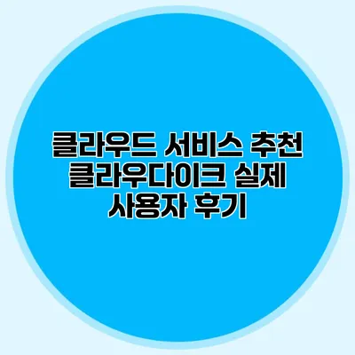 클라우드 서비스 추천 클라우다이크 실제 사용자 후기