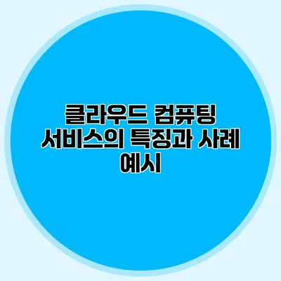 클라우드 컴퓨팅 서비스의 특징과 사례 예시