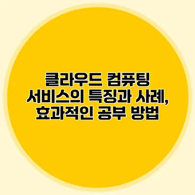 클라우드 컴퓨팅 서비스의 특징과 사례, 효과적인 공부 방법