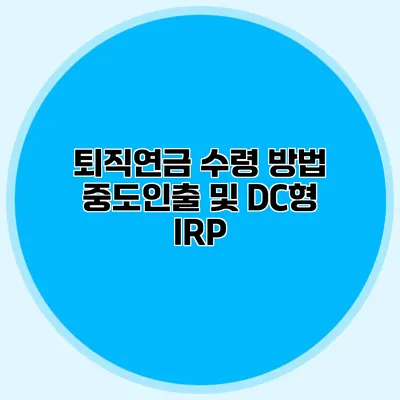 퇴직연금 수령 방법 중도인출 및 DC형 IRP