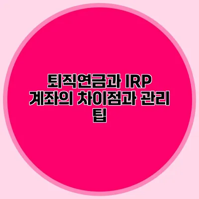 퇴직연금과 IRP 계좌의 차이점과 관리 팁