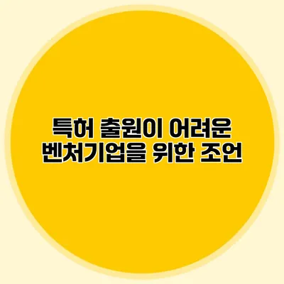 특허 출원이 어려운 벤처기업을 위한 조언