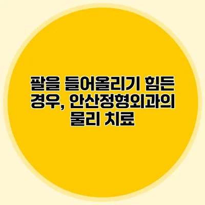 팔을 들어올리기 힘든 경우, 안산정형외과의 물리 치료