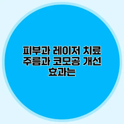 피부과 레이저 치료 주름과 코모공 개선 효과는?