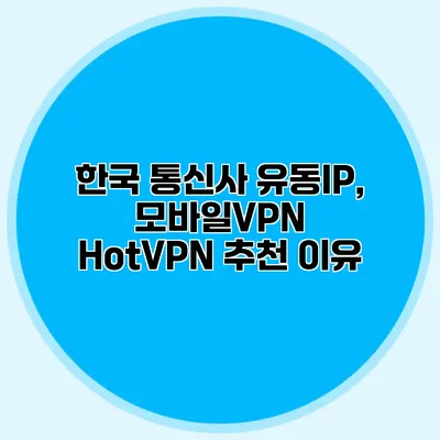 한국 통신사 유동IP, 모바일VPN HotVPN 추천 이유