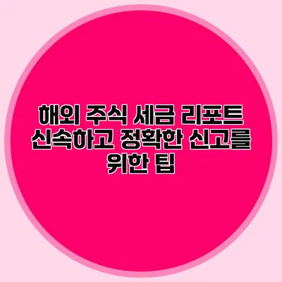 해외 주식 세금 리포트 신속하고 정확한 신고를 위한 팁