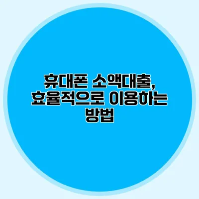 휴대폰 소액대출, 효율적으로 이용하는 방법