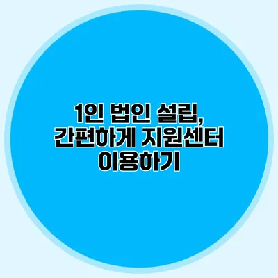 1인 법인 설립, 간편하게 지원센터 이용하기