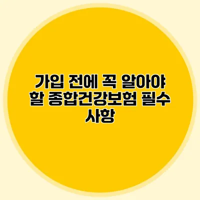 가입 전에 꼭 알아야 할 종합건강보험 필수 사항