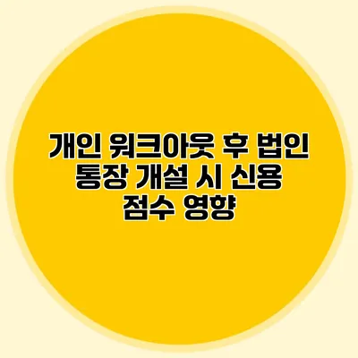 개인 워크아웃 후 법인 통장 개설 시 신용 점수 영향