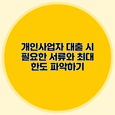 개인사업자 대출 시 필요한 서류와 최대 한도 파악하기