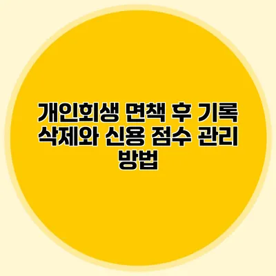 개인회생 면책 후 기록 삭제와 신용 점수 관리 방법