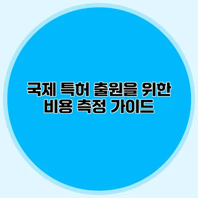 국제 특허 출원을 위한 비용 측정 가이드