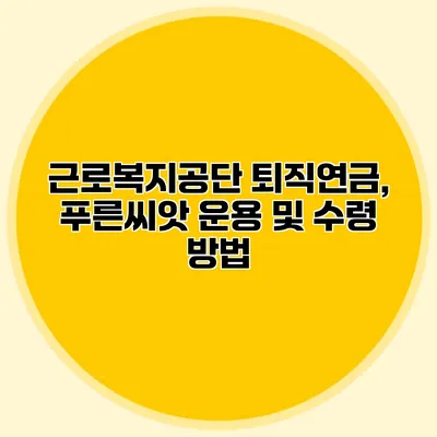 근로복지공단 퇴직연금, 푸른씨앗 운용 및 수령 방법