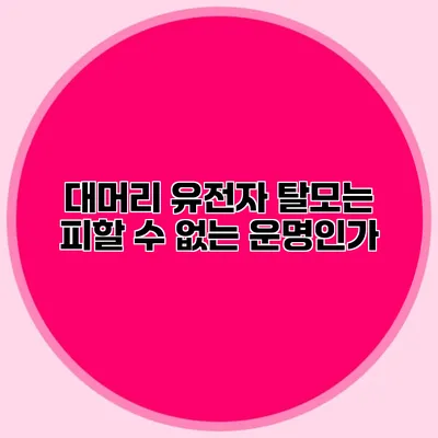 대머리 유전자 탈모는 피할 수 없는 운명인가?